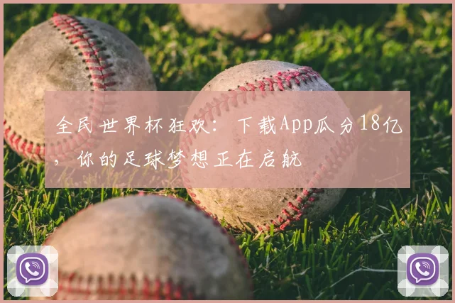 全民世界杯狂欢：下载App瓜分18亿，你的足球梦想正在启航