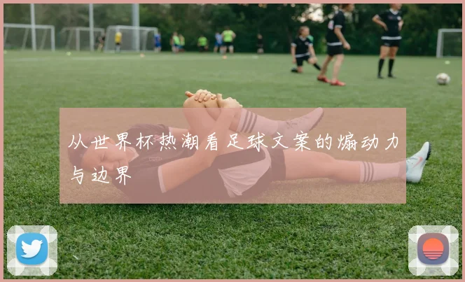 从世界杯热潮看足球文案的煽动力与边界