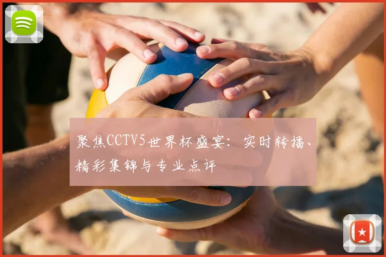 聚焦CCTV5世界杯盛宴：实时转播、精彩集锦与专业点评