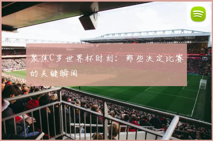 聚焦C罗世界杯时刻：那些决定比赛的关键瞬间