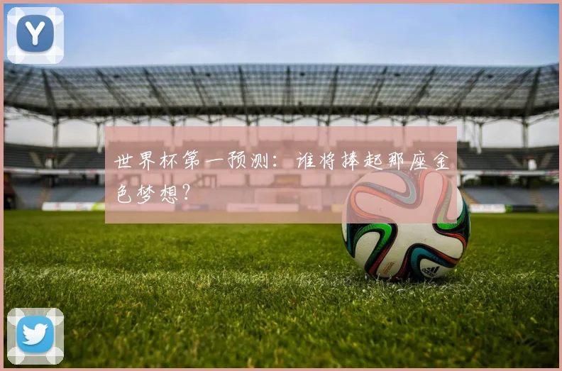 世界杯第一预测：谁将捧起那座金色梦想？