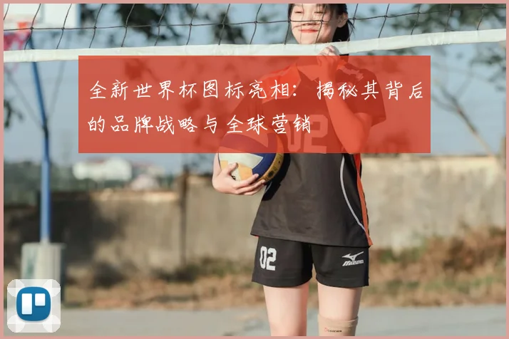 全新世界杯图标亮相：揭秘其背后的品牌战略与全球营销
