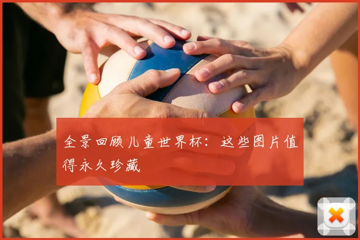 全景回顾儿童世界杯：这些图片值得永久珍藏