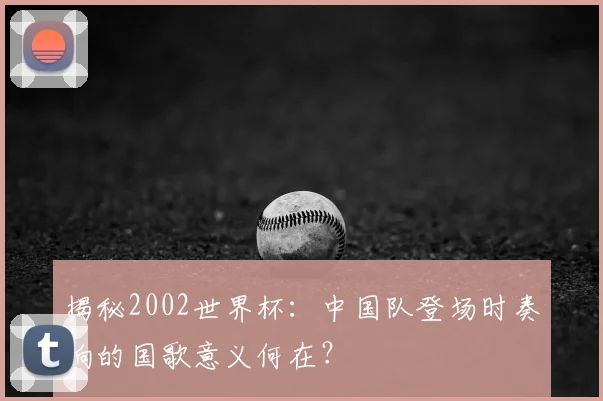 揭秘2002世界杯:中国队登场时奏响的国歌意义何在?