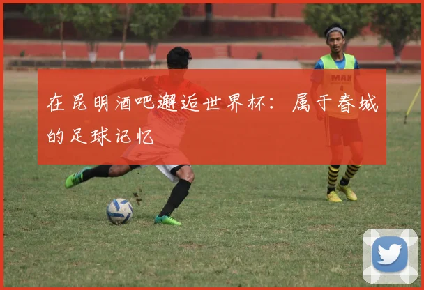在昆明酒吧邂逅世界杯:属于春城的足球记忆