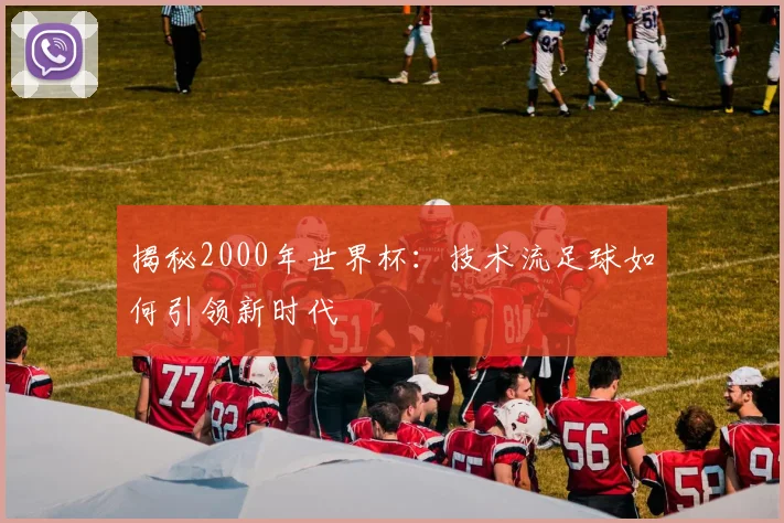 揭秘2000年世界杯：技术流足球如何引领新时代