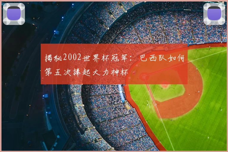 揭秘2002世界杯冠军：巴西队如何第五次捧起大力神杯