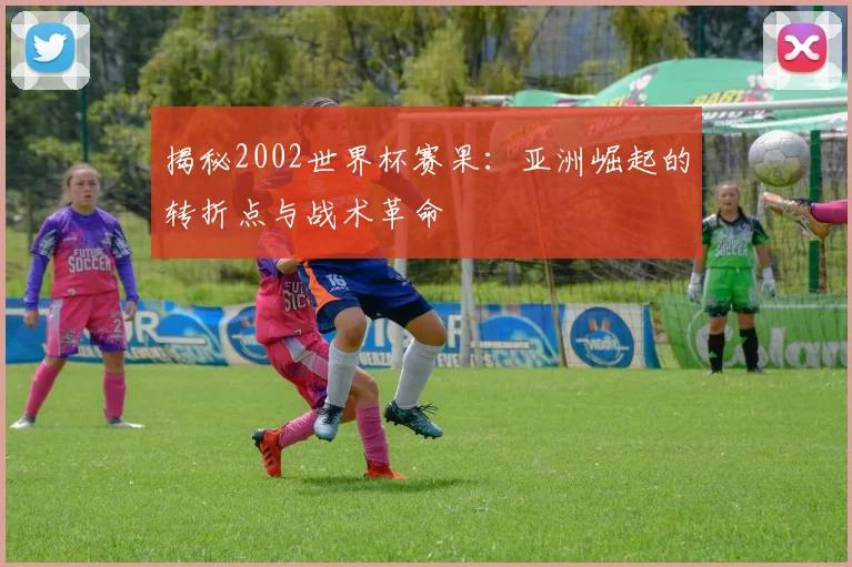 揭秘2002世界杯赛果：亚洲崛起的转折点与战术革命
