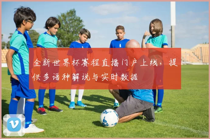 全新世界杯赛程直播门户上线，提供多语种解说与实时数据