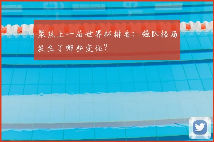 聚焦上一届世界杯排名：强队格局发生了哪些变化？