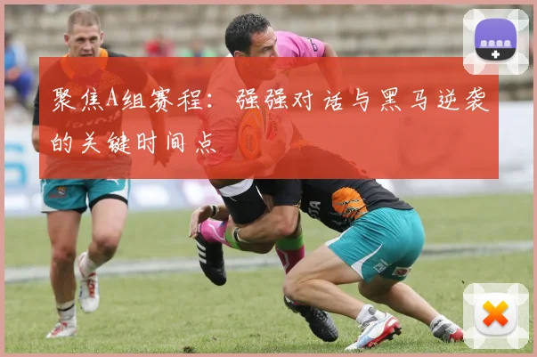 聚焦A组赛程：强强对话与黑马逆袭的关键时间点