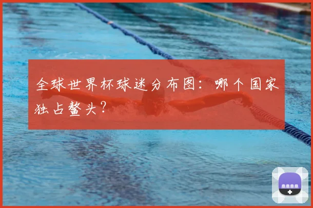全球世界杯球迷分布图：哪个国家独占鳌头？