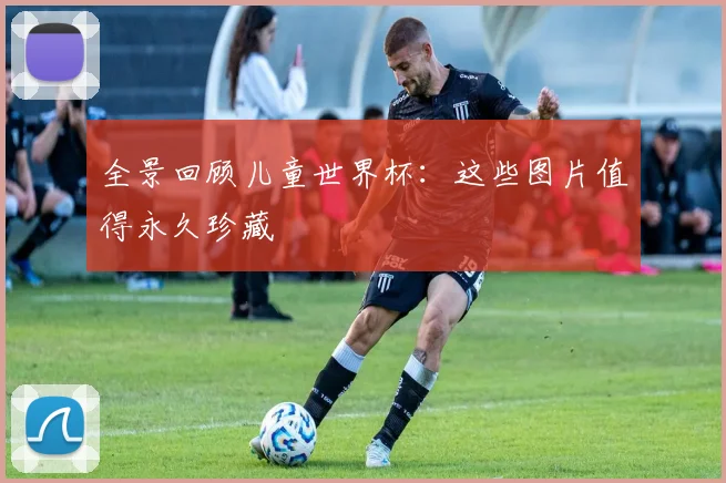 全景回顾儿童世界杯：这些图片值得永久珍藏