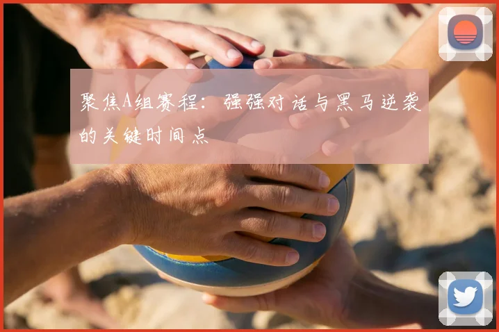 聚焦A组赛程：强强对话与黑马逆袭的关键时间点