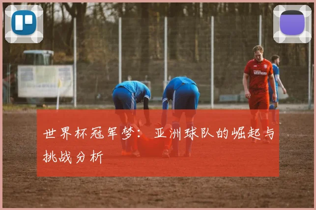 世界杯冠军梦:亚洲球队的崛起与挑战分析