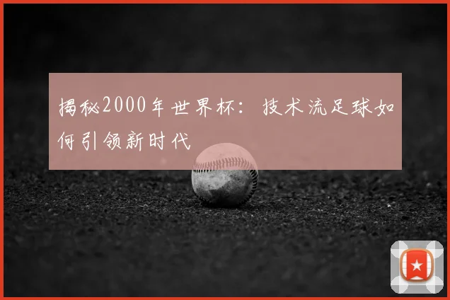 揭秘2000年世界杯：技术流足球如何引领新时代