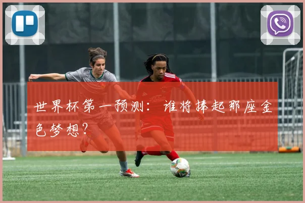 世界杯第一预测:谁将捧起那座金色梦想?