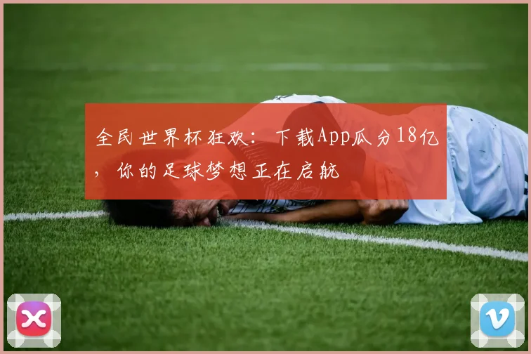 全民世界杯狂欢：下载App瓜分18亿，你的足球梦想正在启航