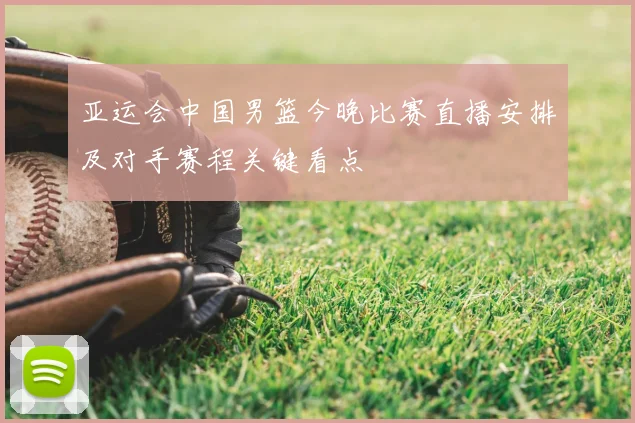 亚运会中国男篮今晚比赛直播安排及对手赛程关键看点