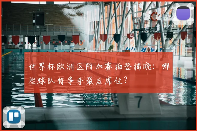 世界杯欧洲区附加赛抽签揭晓:哪些球队将争夺最后席位?