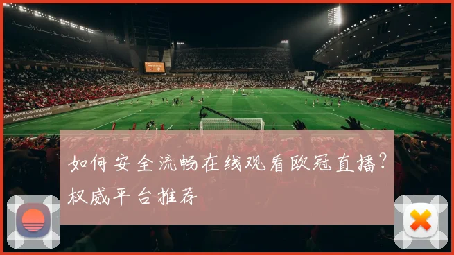 如何安全流畅在线观看欧冠直播?权威平台推荐