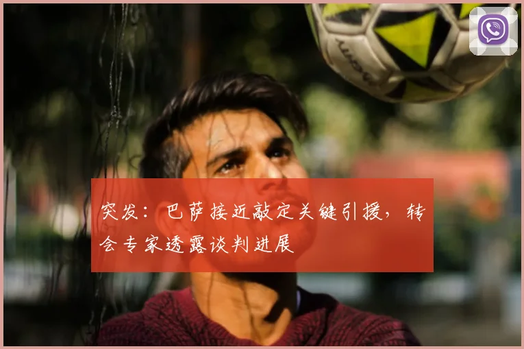 突发：巴萨接近敲定关键引援，转会专家透露谈判进展