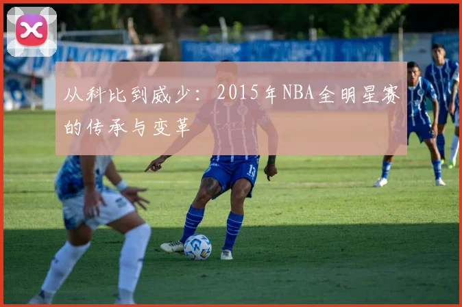 从科比到威少:2015年NBA全明星赛的传承与变革