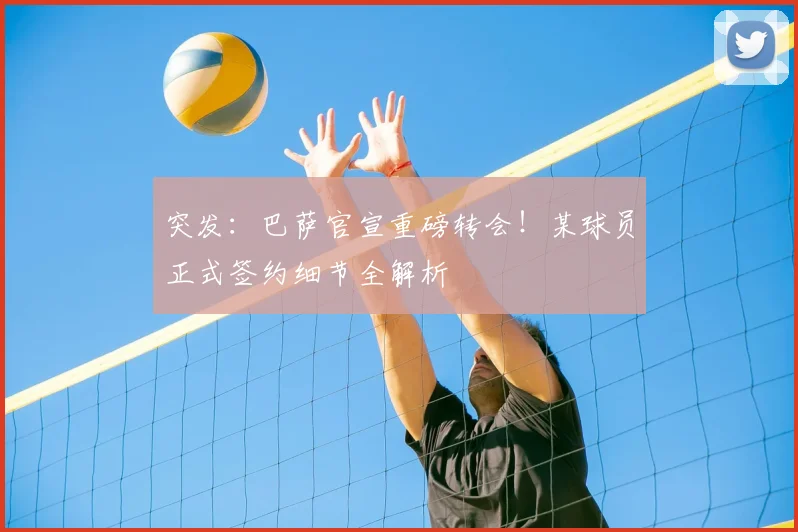 突发：巴萨官宣重磅转会！某球员正式签约细节全解析