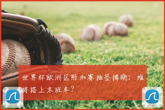 世界杯欧洲区附加赛抽签揭晓：谁将搭上末班车？
