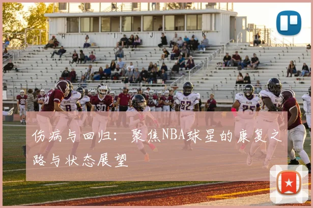 伤病与回归:聚焦NBA球星的康复之路与状态展望