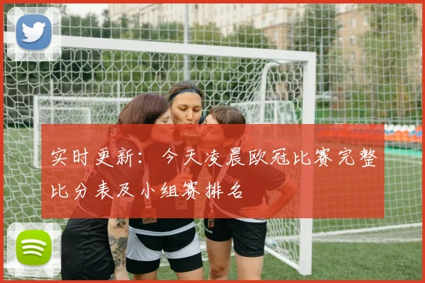 实时更新：今天凌晨欧冠比赛完整比分表及小组赛排名