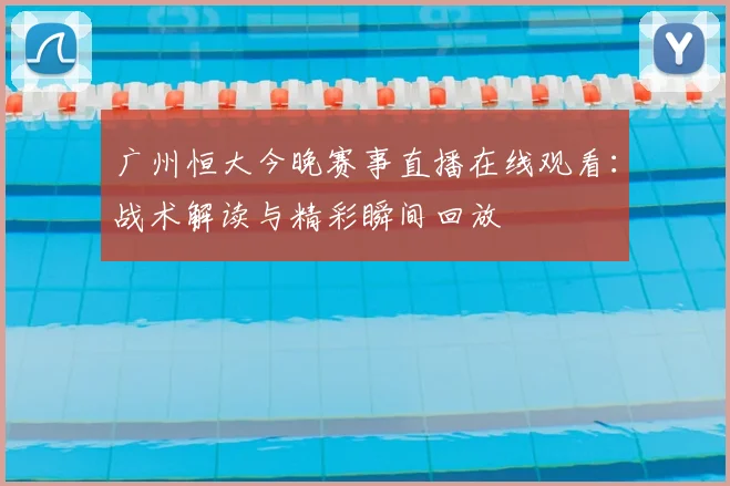 广州恒大今晚赛事直播在线观看:战术解读与精彩瞬间回放