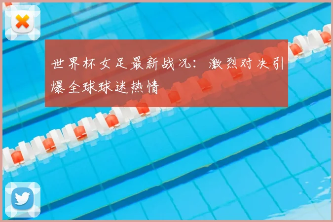 世界杯女足最新战况：激烈对决引爆全球球迷热情