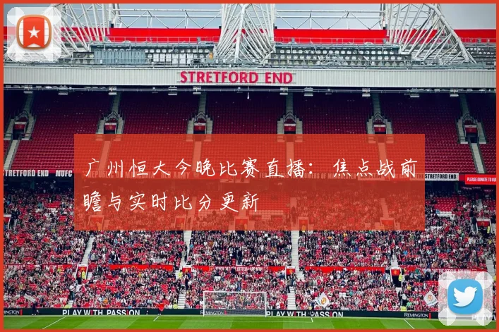 广州恒大今晚比赛直播:焦点战前瞻与实时比分更新