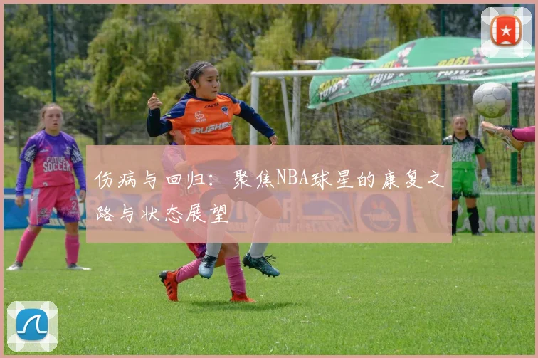 伤病与回归:聚焦NBA球星的康复之路与状态展望