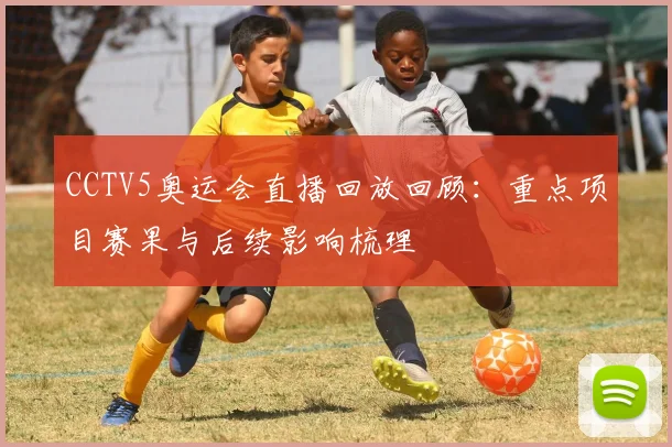 CCTV5奥运会直播回放回顾：重点项目赛果与后续影响梳理