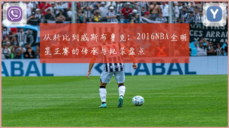 从科比到威斯布鲁克：2016NBA全明星正赛的传承与纪录盘点