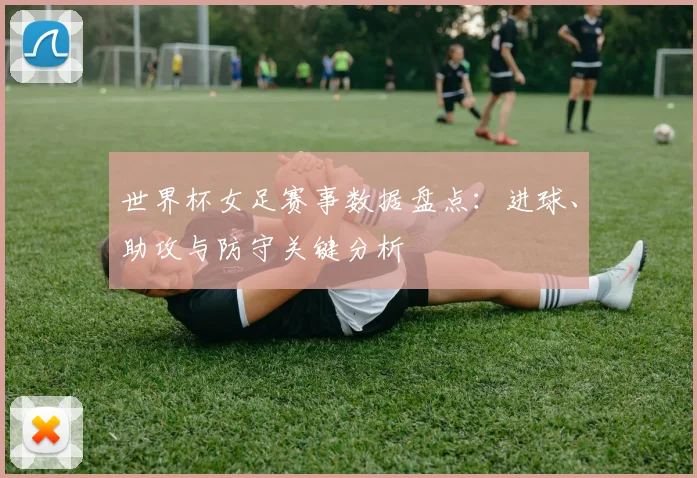 世界杯女足赛事数据盘点：进球、助攻与防守关键分析