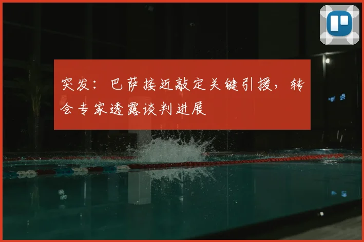 突发：巴萨接近敲定关键引援，转会专家透露谈判进展