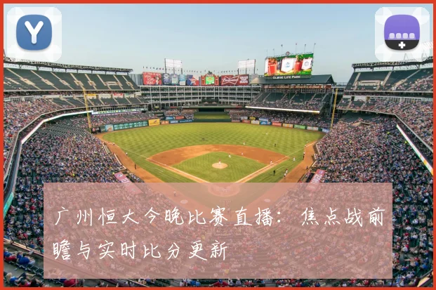 广州恒大今晚比赛直播:焦点战前瞻与实时比分更新