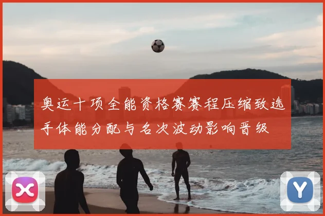 奥运十项全能资格赛赛程压缩致选手体能分配与名次波动影响晋级