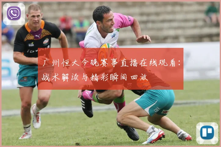 广州恒大今晚赛事直播在线观看:战术解读与精彩瞬间回放