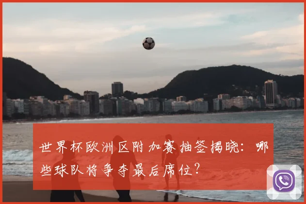 世界杯欧洲区附加赛抽签揭晓:哪些球队将争夺最后席位?