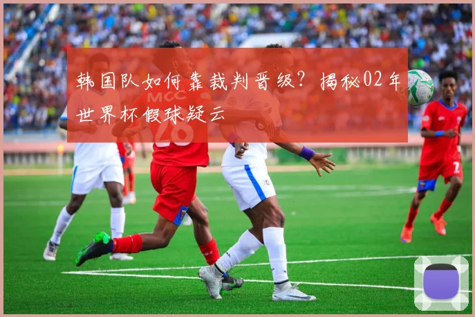 韩国队如何靠裁判晋级？揭秘02年世界杯假球疑云