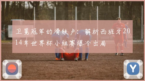 卫冕冠军的滑铁卢：解析西班牙2014年世界杯小组赛爆冷出局